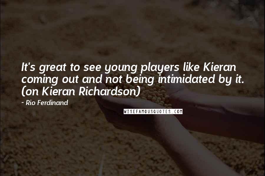 Rio Ferdinand Quotes: It's great to see young players like Kieran coming out and not being intimidated by it. (on Kieran Richardson)