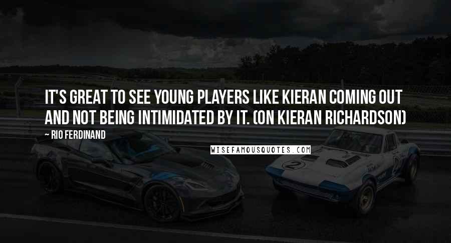 Rio Ferdinand Quotes: It's great to see young players like Kieran coming out and not being intimidated by it. (on Kieran Richardson)