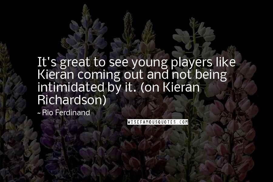Rio Ferdinand Quotes: It's great to see young players like Kieran coming out and not being intimidated by it. (on Kieran Richardson)