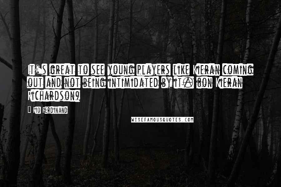 Rio Ferdinand Quotes: It's great to see young players like Kieran coming out and not being intimidated by it. (on Kieran Richardson)