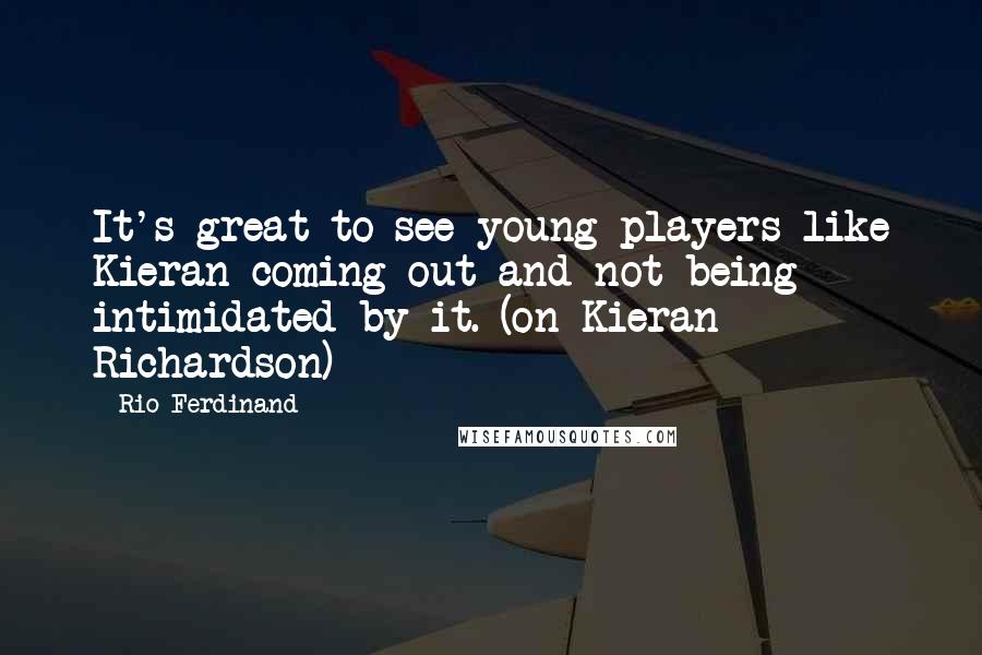 Rio Ferdinand Quotes: It's great to see young players like Kieran coming out and not being intimidated by it. (on Kieran Richardson)