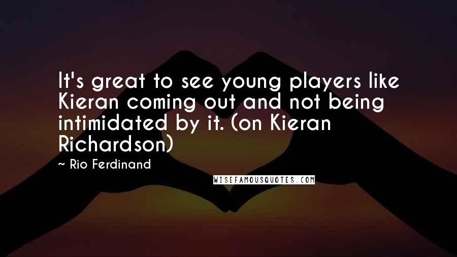 Rio Ferdinand Quotes: It's great to see young players like Kieran coming out and not being intimidated by it. (on Kieran Richardson)