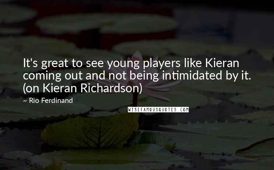 Rio Ferdinand Quotes: It's great to see young players like Kieran coming out and not being intimidated by it. (on Kieran Richardson)