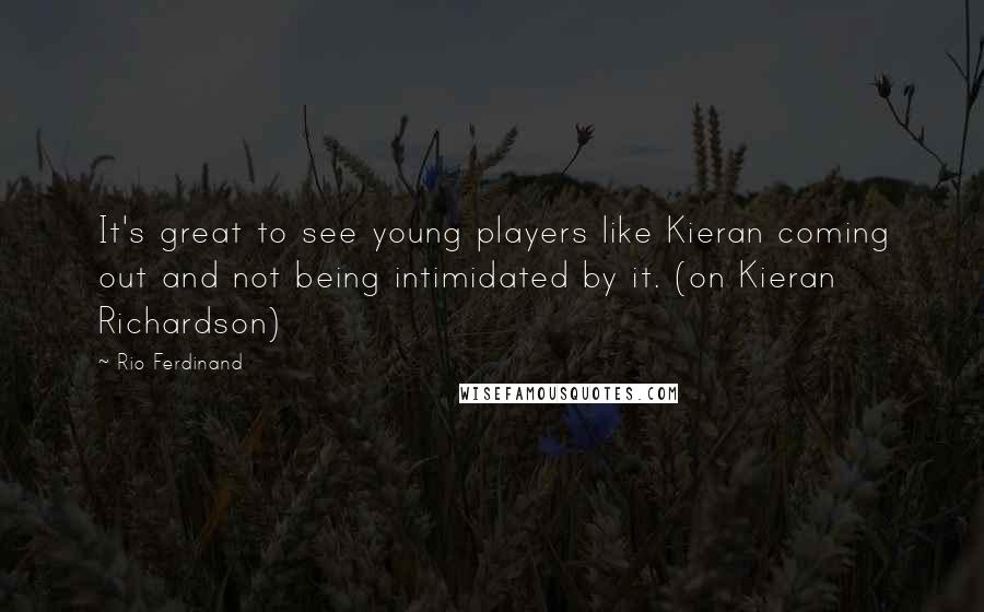 Rio Ferdinand Quotes: It's great to see young players like Kieran coming out and not being intimidated by it. (on Kieran Richardson)