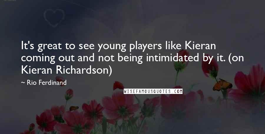 Rio Ferdinand Quotes: It's great to see young players like Kieran coming out and not being intimidated by it. (on Kieran Richardson)