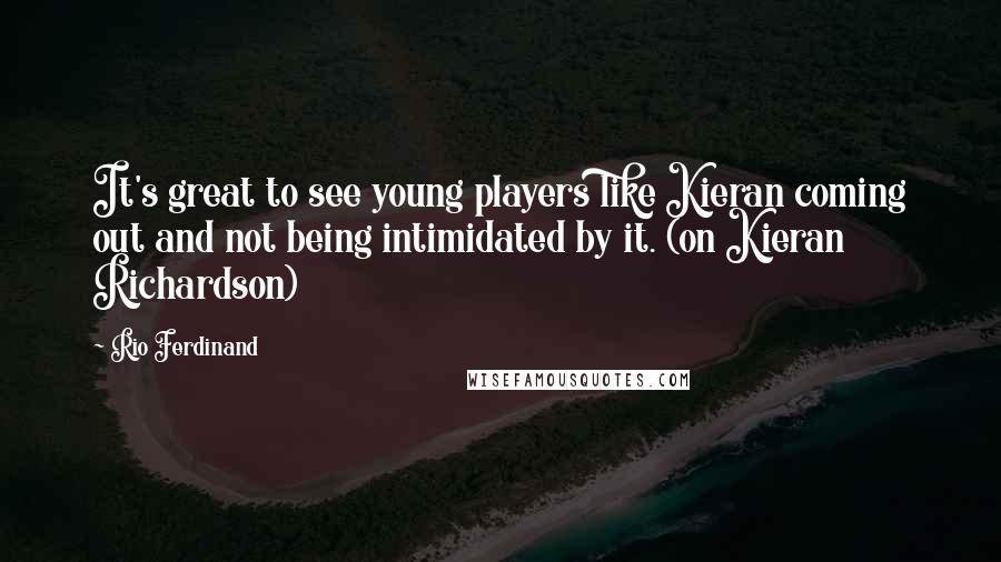 Rio Ferdinand Quotes: It's great to see young players like Kieran coming out and not being intimidated by it. (on Kieran Richardson)