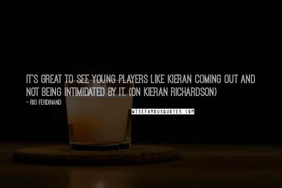 Rio Ferdinand Quotes: It's great to see young players like Kieran coming out and not being intimidated by it. (on Kieran Richardson)
