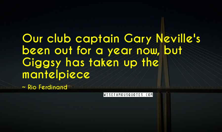 Rio Ferdinand Quotes: Our club captain Gary Neville's been out for a year now, but Giggsy has taken up the mantelpiece