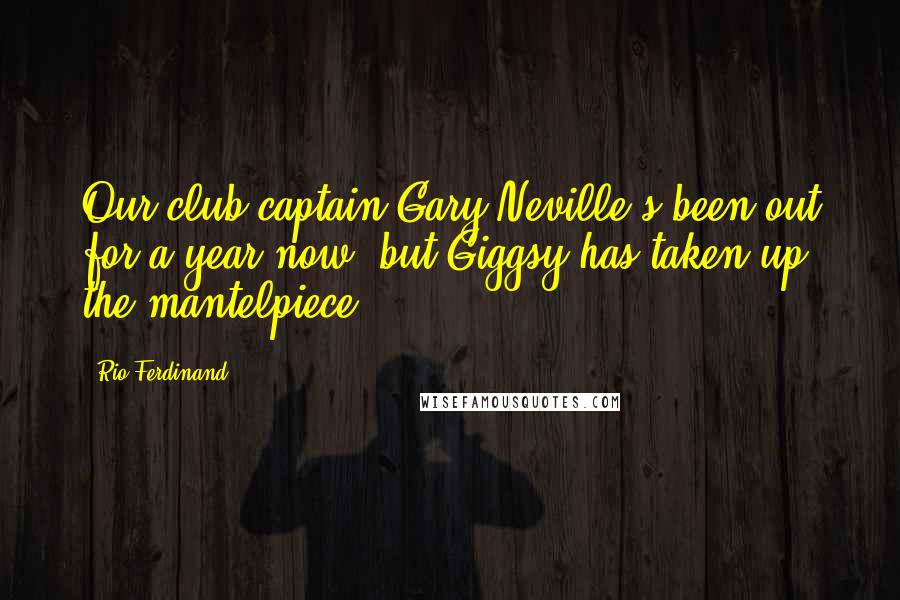 Rio Ferdinand Quotes: Our club captain Gary Neville's been out for a year now, but Giggsy has taken up the mantelpiece
