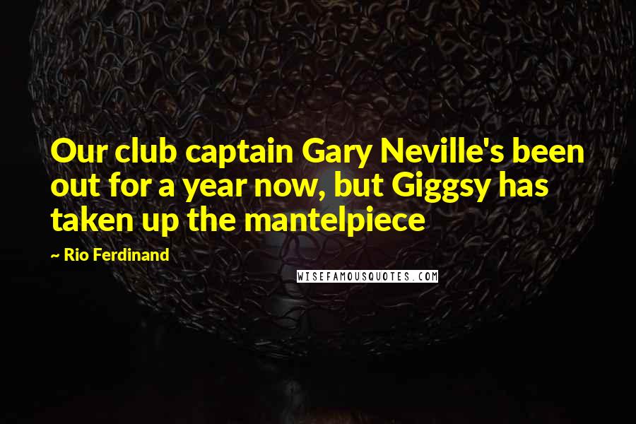 Rio Ferdinand Quotes: Our club captain Gary Neville's been out for a year now, but Giggsy has taken up the mantelpiece
