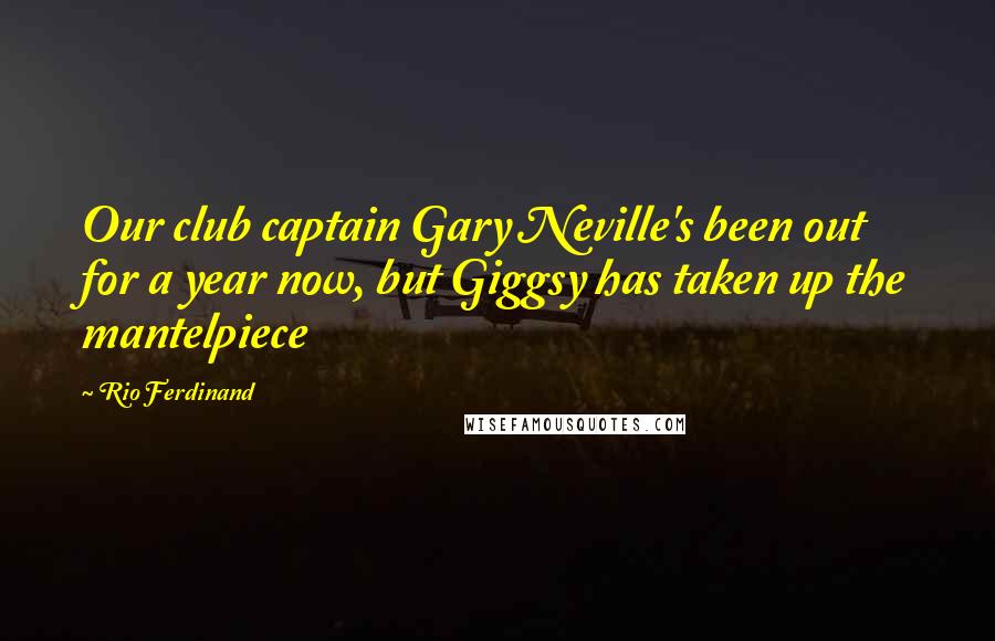 Rio Ferdinand Quotes: Our club captain Gary Neville's been out for a year now, but Giggsy has taken up the mantelpiece