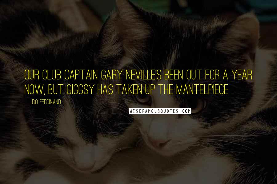 Rio Ferdinand Quotes: Our club captain Gary Neville's been out for a year now, but Giggsy has taken up the mantelpiece