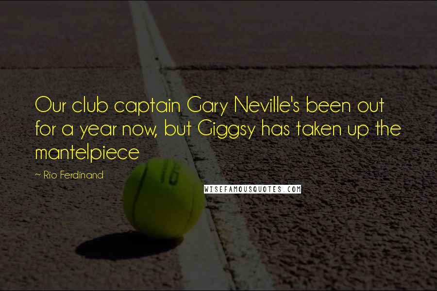 Rio Ferdinand Quotes: Our club captain Gary Neville's been out for a year now, but Giggsy has taken up the mantelpiece