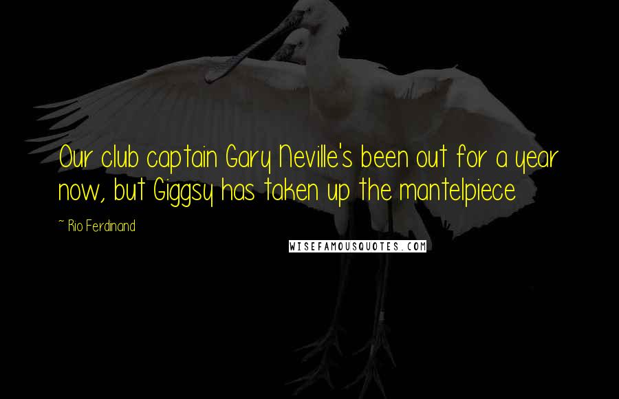 Rio Ferdinand Quotes: Our club captain Gary Neville's been out for a year now, but Giggsy has taken up the mantelpiece