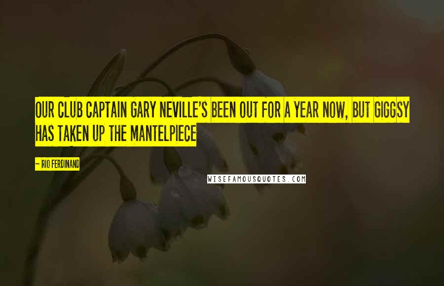 Rio Ferdinand Quotes: Our club captain Gary Neville's been out for a year now, but Giggsy has taken up the mantelpiece