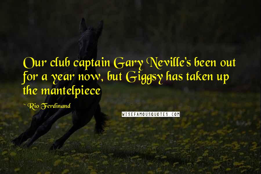 Rio Ferdinand Quotes: Our club captain Gary Neville's been out for a year now, but Giggsy has taken up the mantelpiece