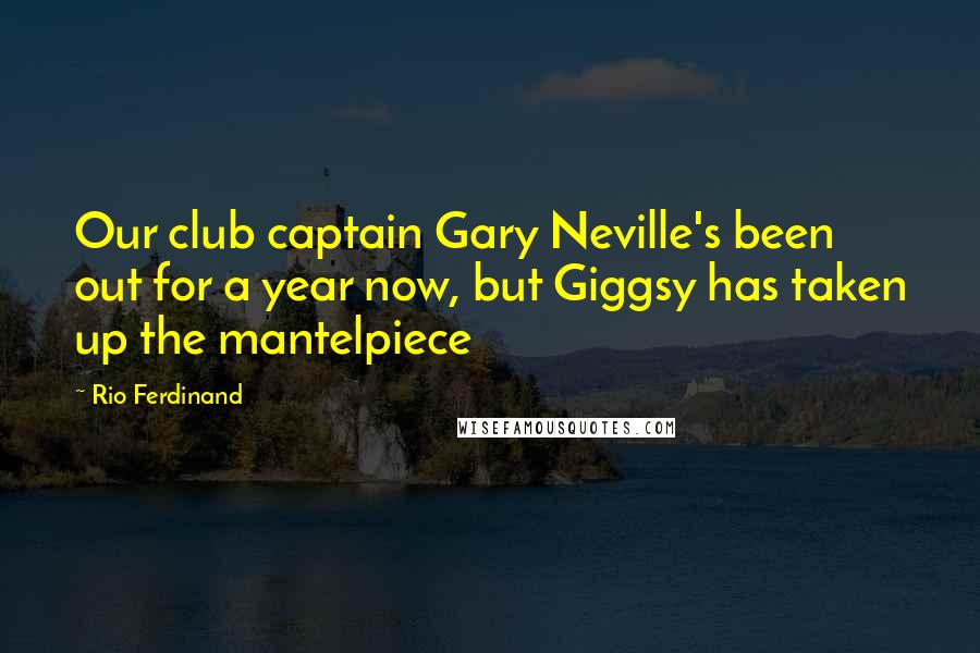 Rio Ferdinand Quotes: Our club captain Gary Neville's been out for a year now, but Giggsy has taken up the mantelpiece