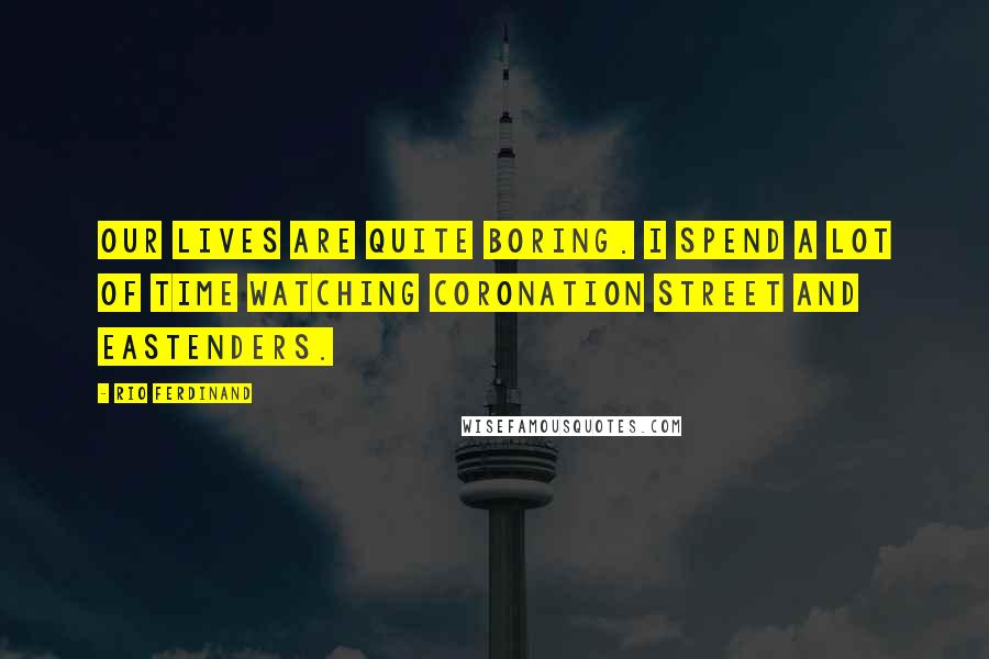 Rio Ferdinand Quotes: Our lives are quite boring. I spend a lot of time watching Coronation Street and Eastenders.