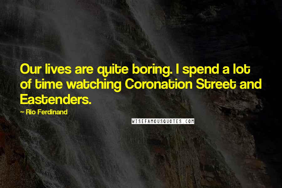 Rio Ferdinand Quotes: Our lives are quite boring. I spend a lot of time watching Coronation Street and Eastenders.