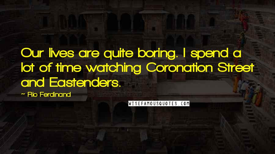 Rio Ferdinand Quotes: Our lives are quite boring. I spend a lot of time watching Coronation Street and Eastenders.