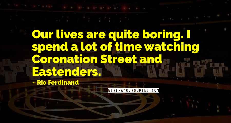 Rio Ferdinand Quotes: Our lives are quite boring. I spend a lot of time watching Coronation Street and Eastenders.