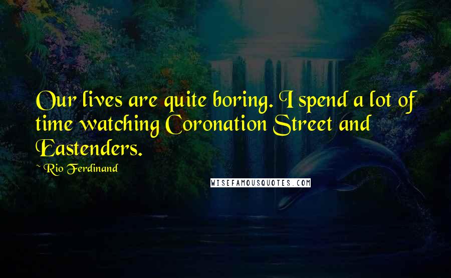 Rio Ferdinand Quotes: Our lives are quite boring. I spend a lot of time watching Coronation Street and Eastenders.