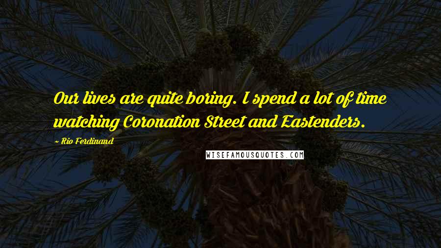 Rio Ferdinand Quotes: Our lives are quite boring. I spend a lot of time watching Coronation Street and Eastenders.