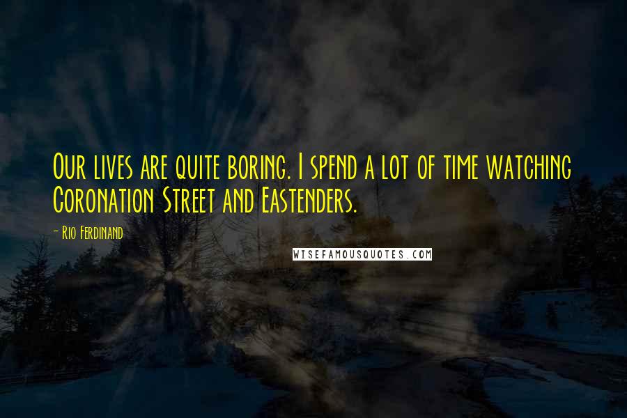 Rio Ferdinand Quotes: Our lives are quite boring. I spend a lot of time watching Coronation Street and Eastenders.