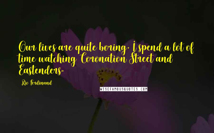 Rio Ferdinand Quotes: Our lives are quite boring. I spend a lot of time watching Coronation Street and Eastenders.