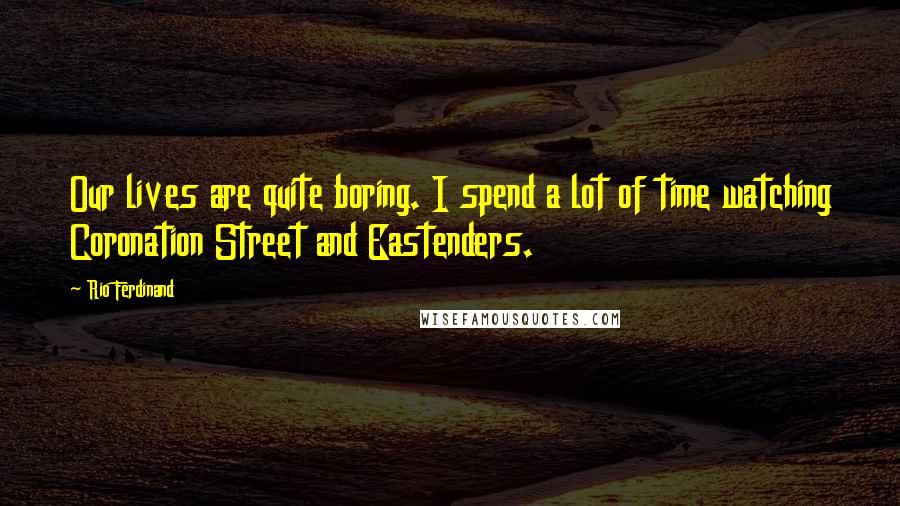 Rio Ferdinand Quotes: Our lives are quite boring. I spend a lot of time watching Coronation Street and Eastenders.