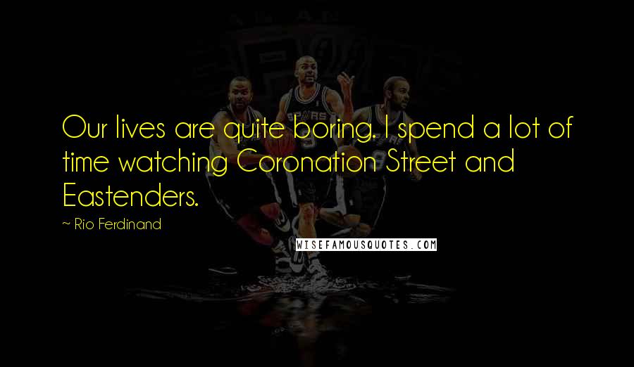 Rio Ferdinand Quotes: Our lives are quite boring. I spend a lot of time watching Coronation Street and Eastenders.