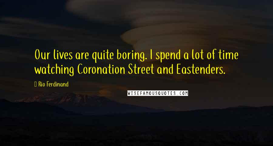 Rio Ferdinand Quotes: Our lives are quite boring. I spend a lot of time watching Coronation Street and Eastenders.