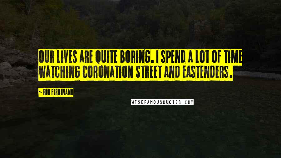 Rio Ferdinand Quotes: Our lives are quite boring. I spend a lot of time watching Coronation Street and Eastenders.