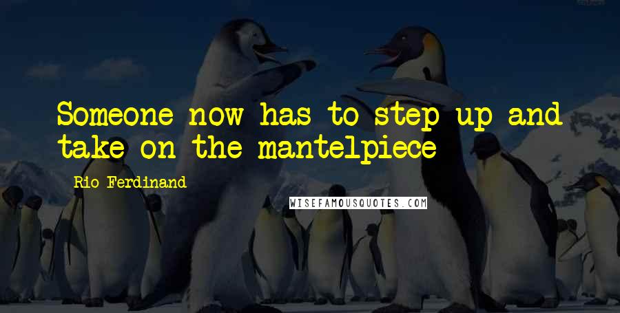 Rio Ferdinand Quotes: Someone now has to step up and take on the mantelpiece