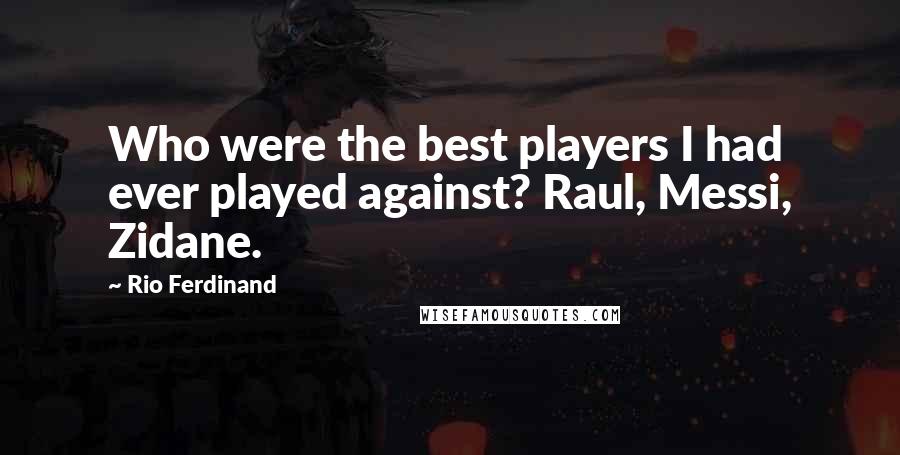 Rio Ferdinand Quotes: Who were the best players I had ever played against? Raul, Messi, Zidane.