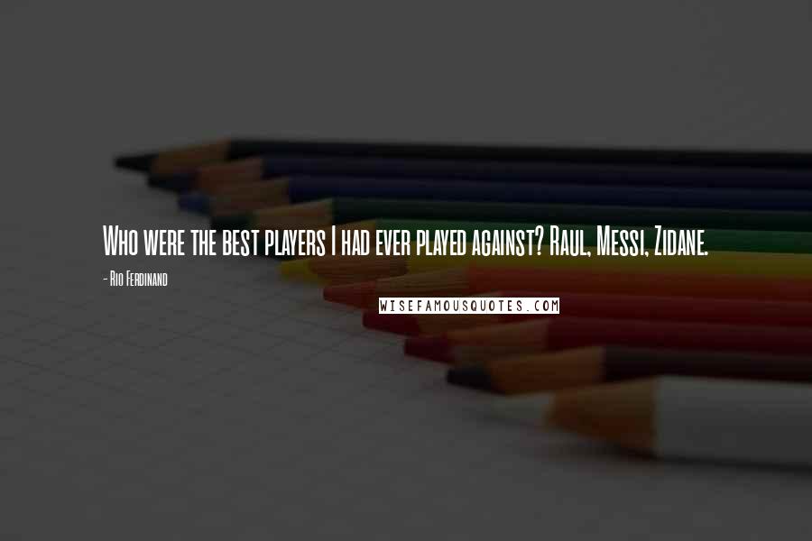 Rio Ferdinand Quotes: Who were the best players I had ever played against? Raul, Messi, Zidane.