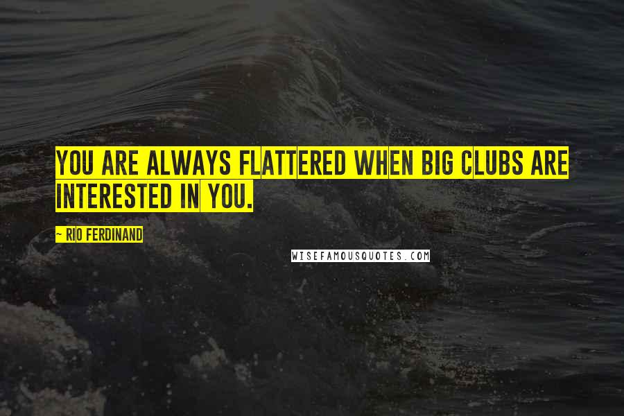 Rio Ferdinand Quotes: You are always flattered when big clubs are interested in you.