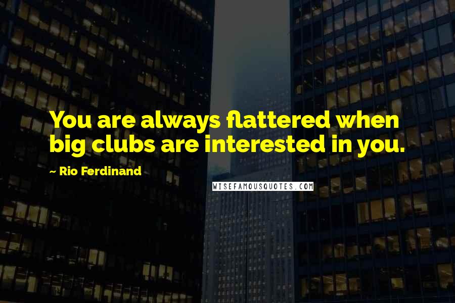 Rio Ferdinand Quotes: You are always flattered when big clubs are interested in you.