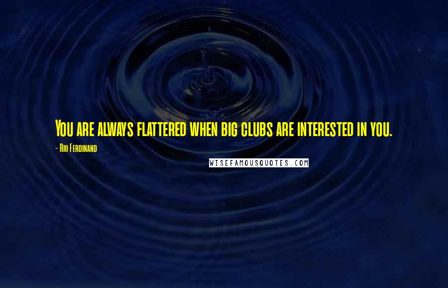 Rio Ferdinand Quotes: You are always flattered when big clubs are interested in you.