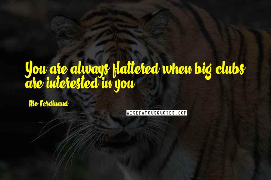 Rio Ferdinand Quotes: You are always flattered when big clubs are interested in you.