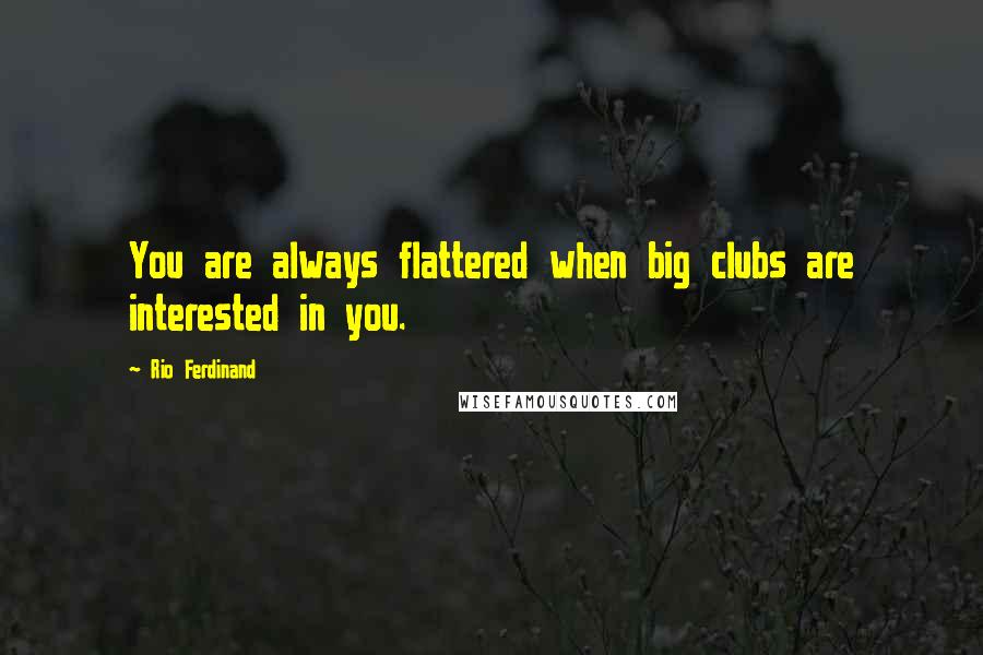 Rio Ferdinand Quotes: You are always flattered when big clubs are interested in you.