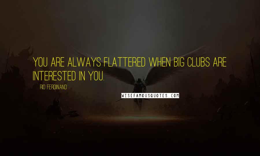 Rio Ferdinand Quotes: You are always flattered when big clubs are interested in you.