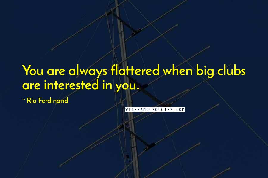 Rio Ferdinand Quotes: You are always flattered when big clubs are interested in you.