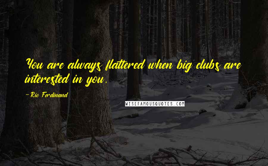 Rio Ferdinand Quotes: You are always flattered when big clubs are interested in you.