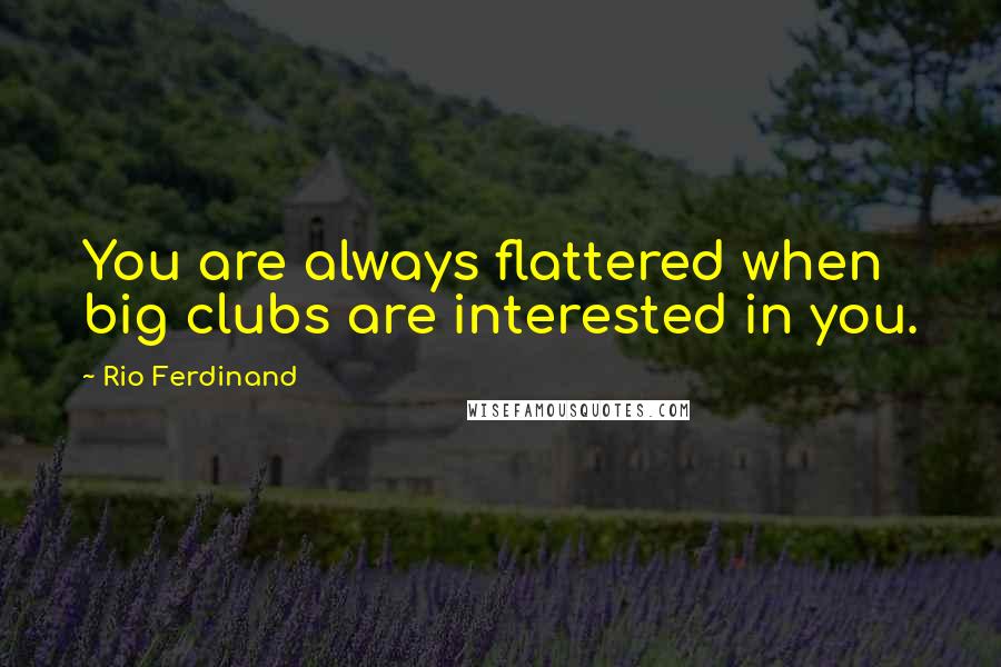 Rio Ferdinand Quotes: You are always flattered when big clubs are interested in you.