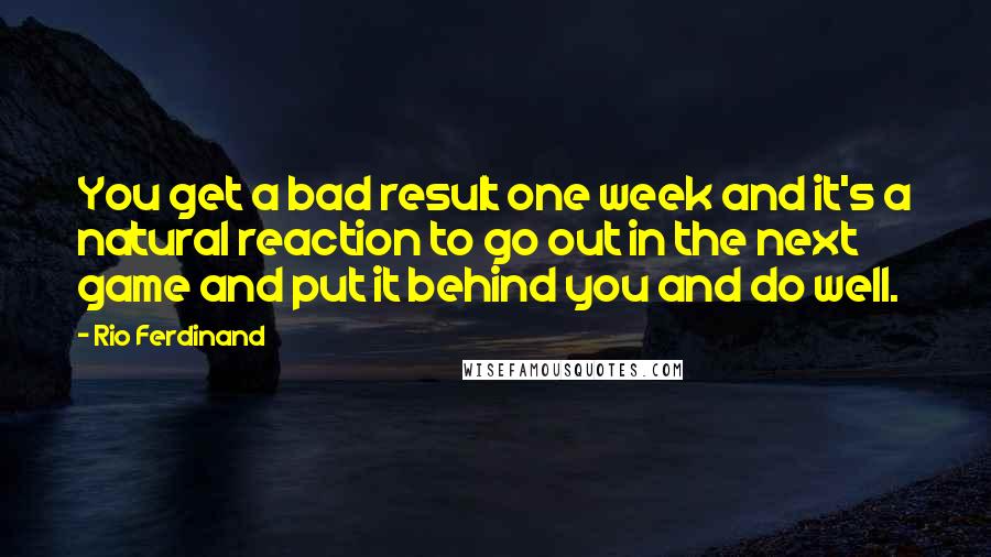 Rio Ferdinand Quotes: You get a bad result one week and it's a natural reaction to go out in the next game and put it behind you and do well.