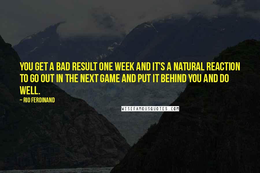 Rio Ferdinand Quotes: You get a bad result one week and it's a natural reaction to go out in the next game and put it behind you and do well.