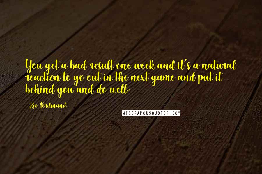 Rio Ferdinand Quotes: You get a bad result one week and it's a natural reaction to go out in the next game and put it behind you and do well.