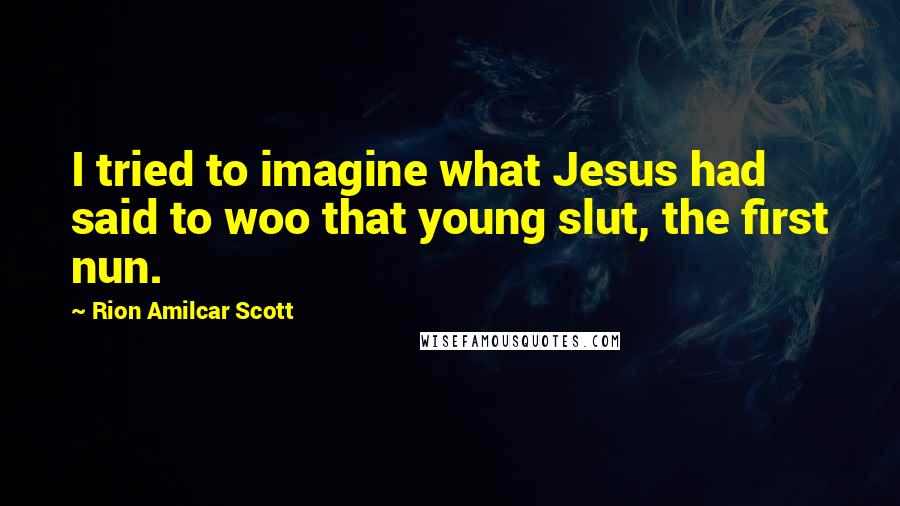 Rion Amilcar Scott Quotes: I tried to imagine what Jesus had said to woo that young slut, the first nun.