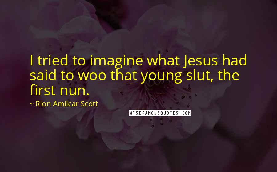 Rion Amilcar Scott Quotes: I tried to imagine what Jesus had said to woo that young slut, the first nun.